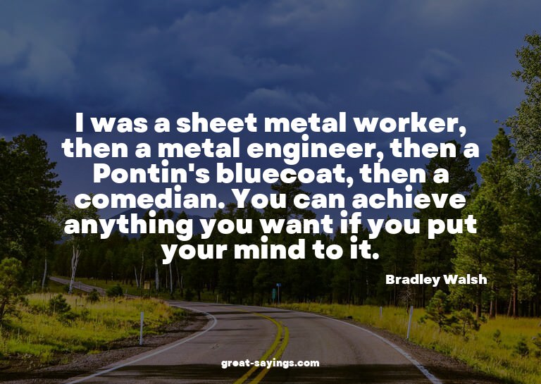 I was a sheet metal worker, then a metal engineer, then