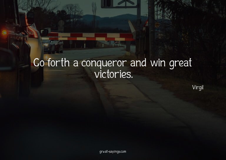 Go forth a conqueror and win great victories.

