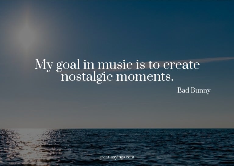 My goal in music is to create nostalgic moments.


