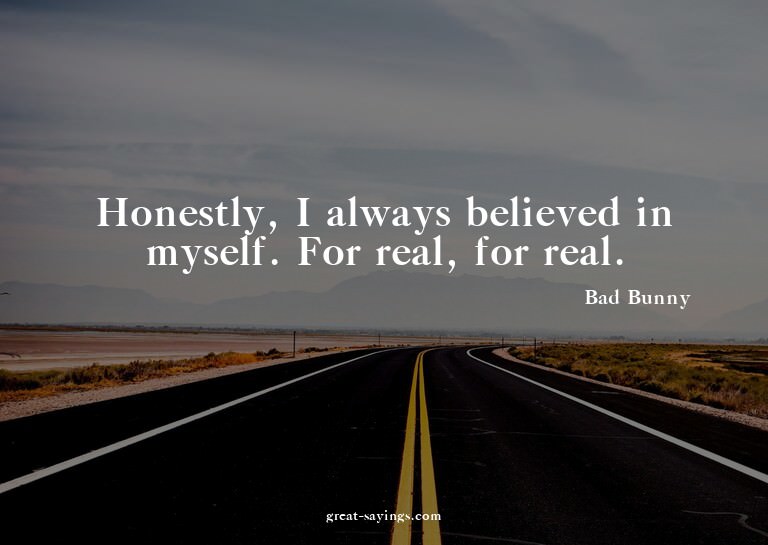 Honestly, I always believed in myself. For real, for re