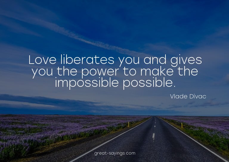 Love liberates you and gives you the power to make the