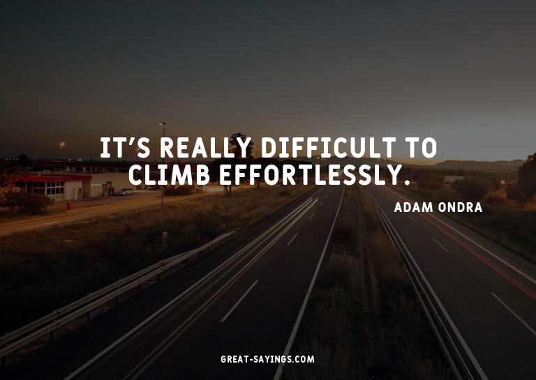 It's really difficult to climb effortlessly.

