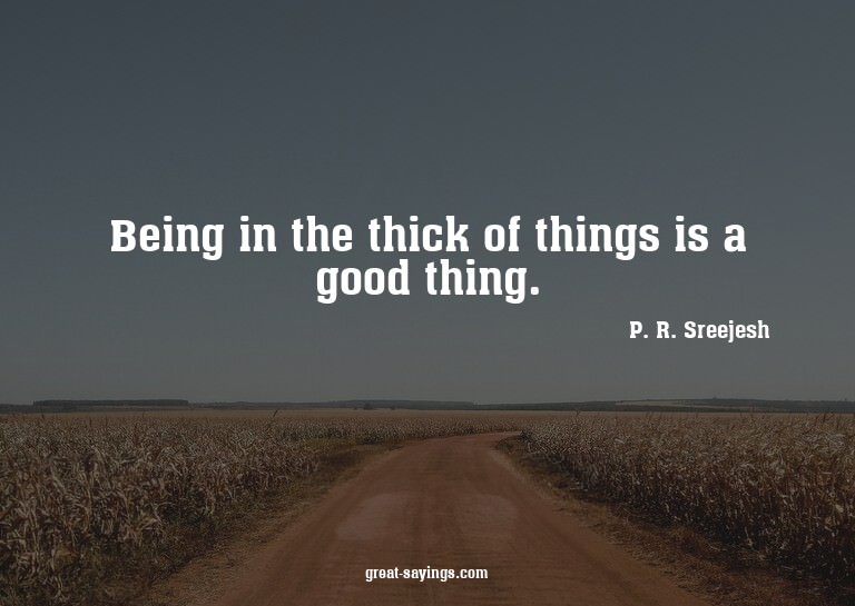 Being in the thick of things is a good thing.

