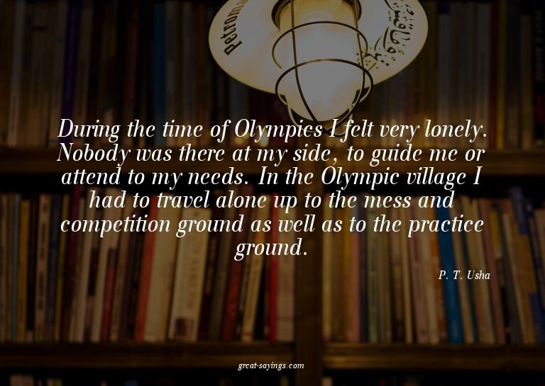 During the time of Olympics I felt very lonely. Nobody