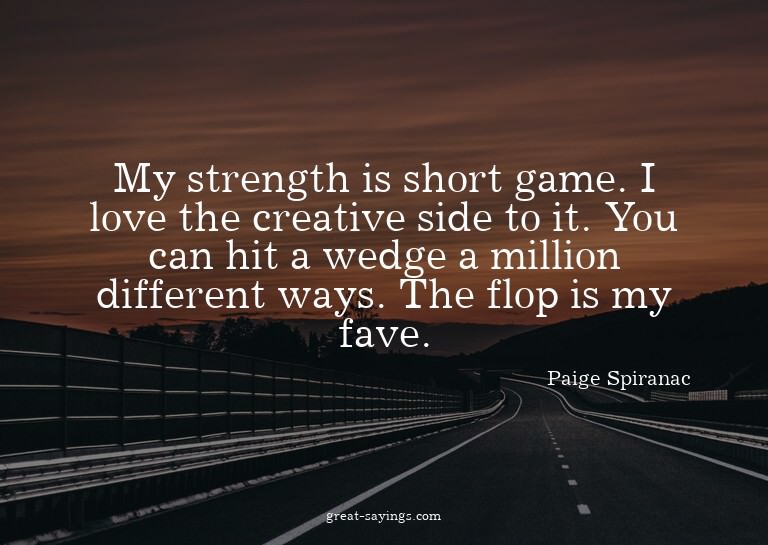 My strength is short game. I love the creative side to