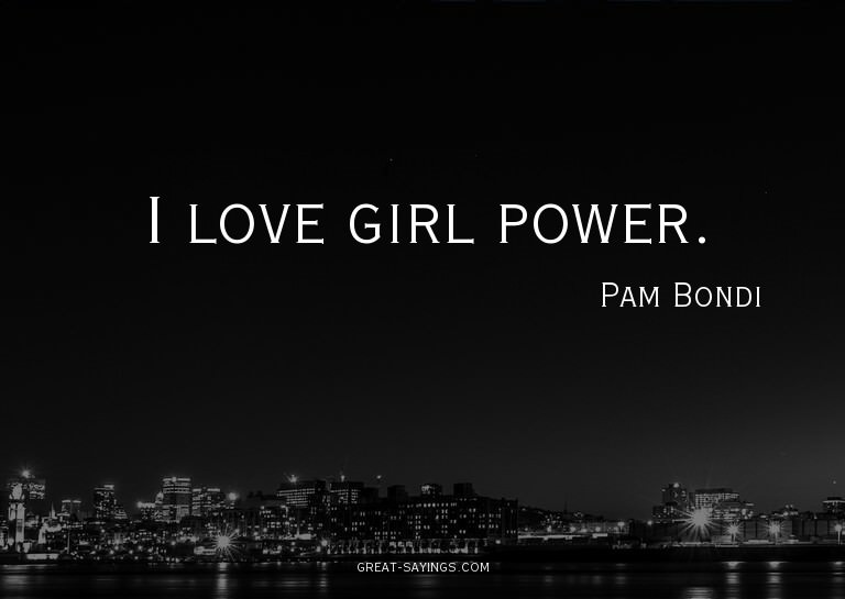 I love girl power.

