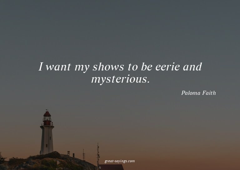 I want my shows to be eerie and mysterious.

