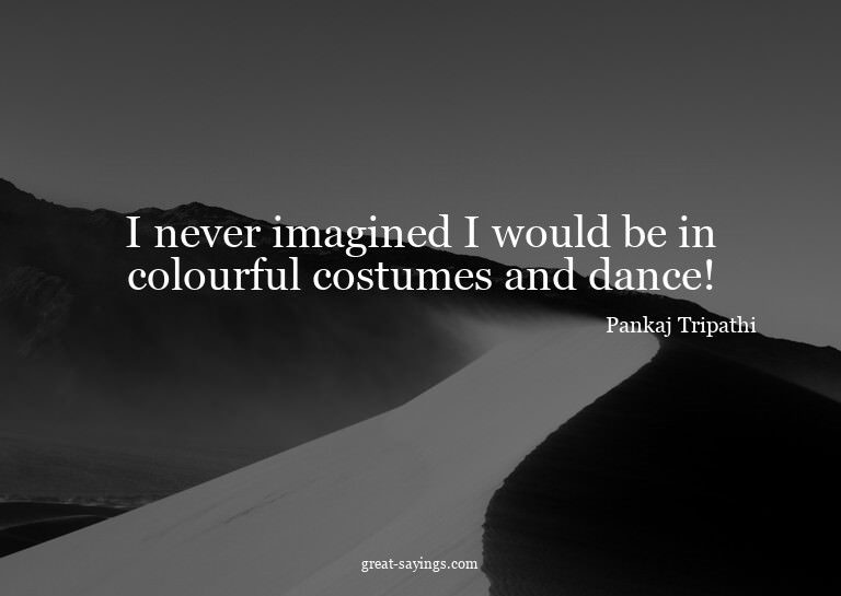 I never imagined I would be in colourful costumes and d