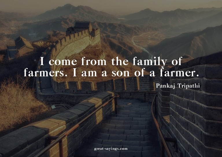 I come from the family of farmers. I am a son of a farm