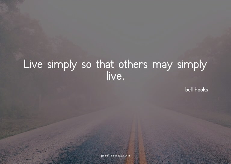 Live simply so that others may simply live.

