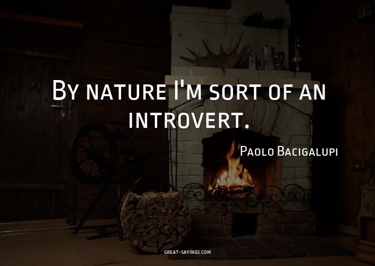 By nature I'm sort of an introvert.

