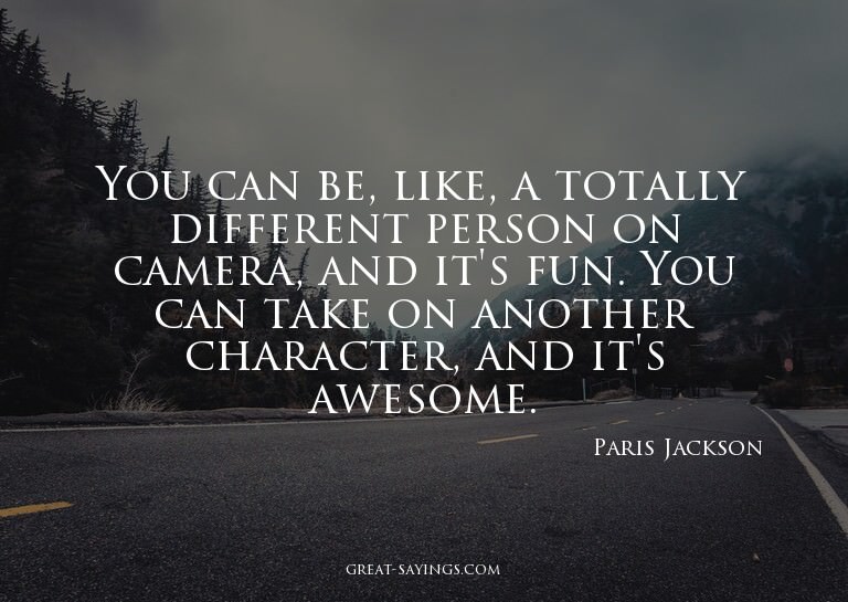 You can be, like, a totally different person on camera,