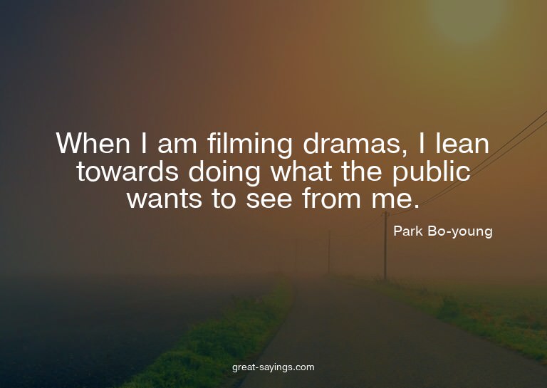 When I am filming dramas, I lean towards doing what the