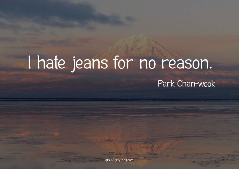 I hate jeans for no reason.

