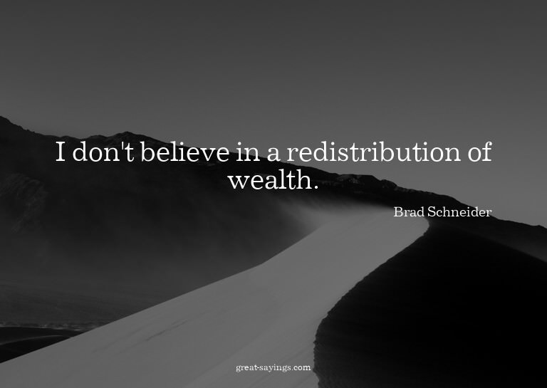 I don't believe in a redistribution of wealth.

