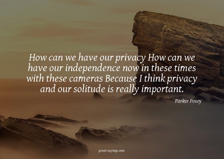 How can we have our privacy? How can we have our indepe