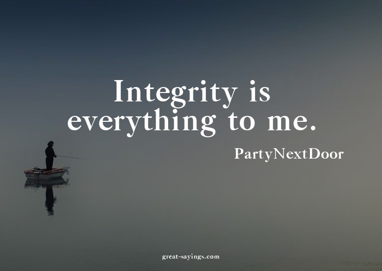 Integrity is everything to me.

