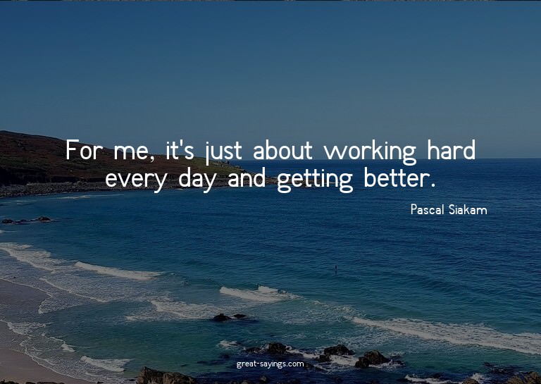 For me, it's just about working hard every day and gett