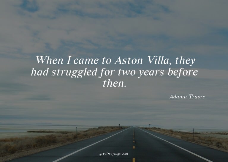 When I came to Aston Villa, they had struggled for two
