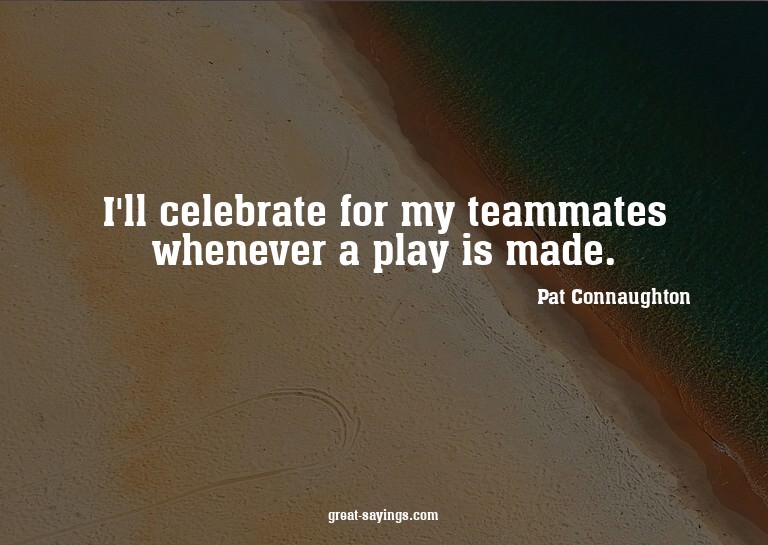 I'll celebrate for my teammates whenever a play is made