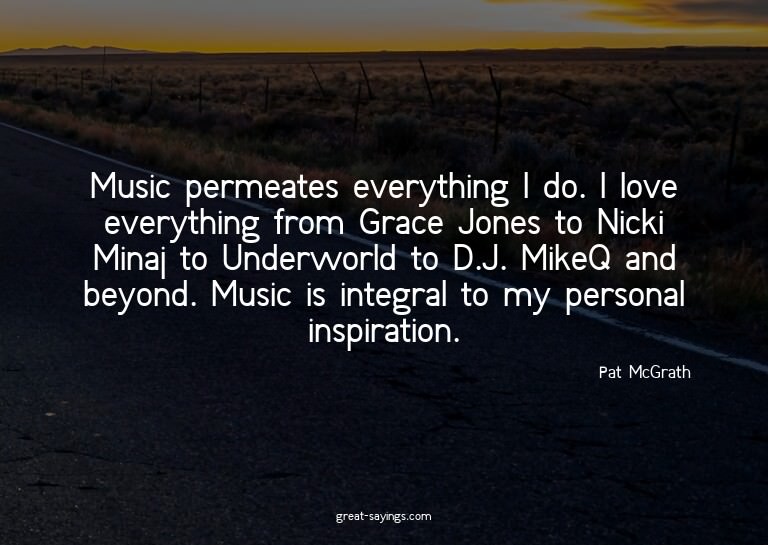 Music permeates everything I do. I love everything from