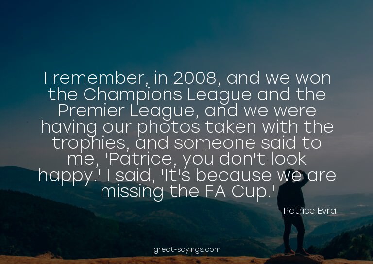I remember, in 2008, and we won the Champions League an