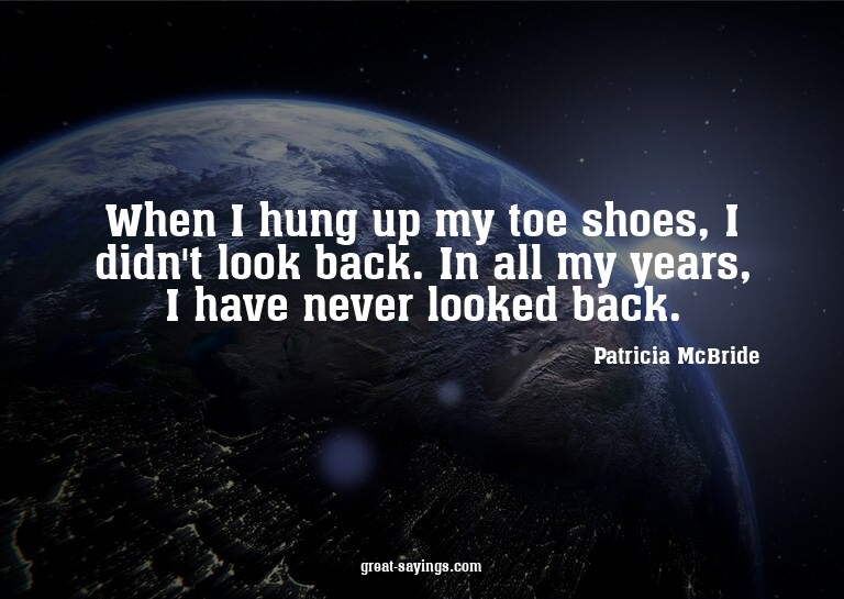 When I hung up my toe shoes, I didn't look back. In all