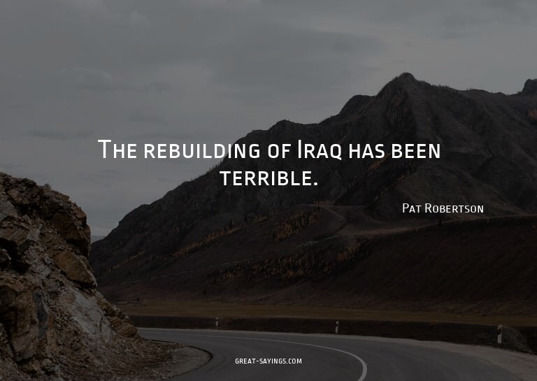 The rebuilding of Iraq has been terrible.

