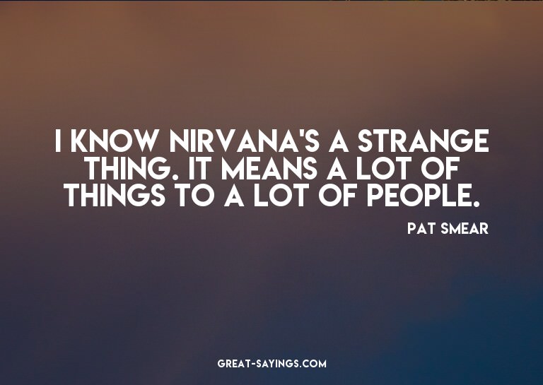 I know Nirvana's a strange thing. It means a lot of thi