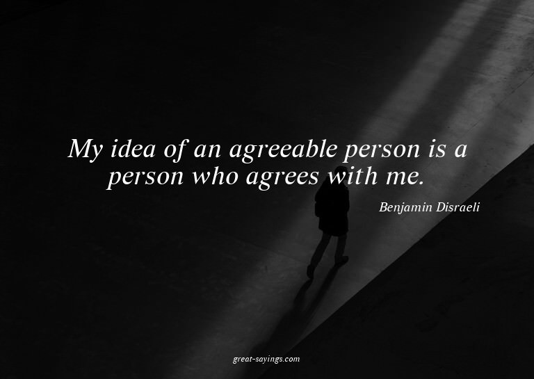 My idea of an agreeable person is a person who agrees w
