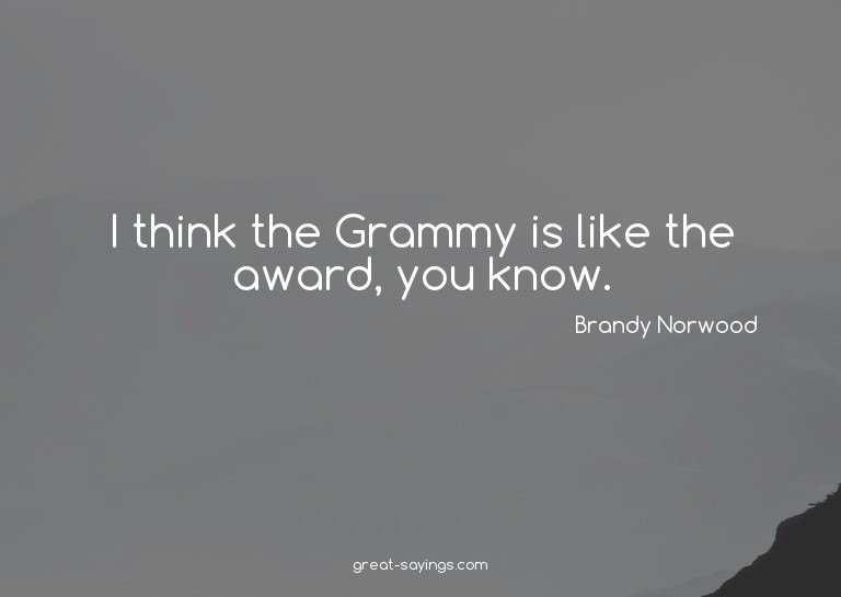 I think the Grammy is like the award, you know.

