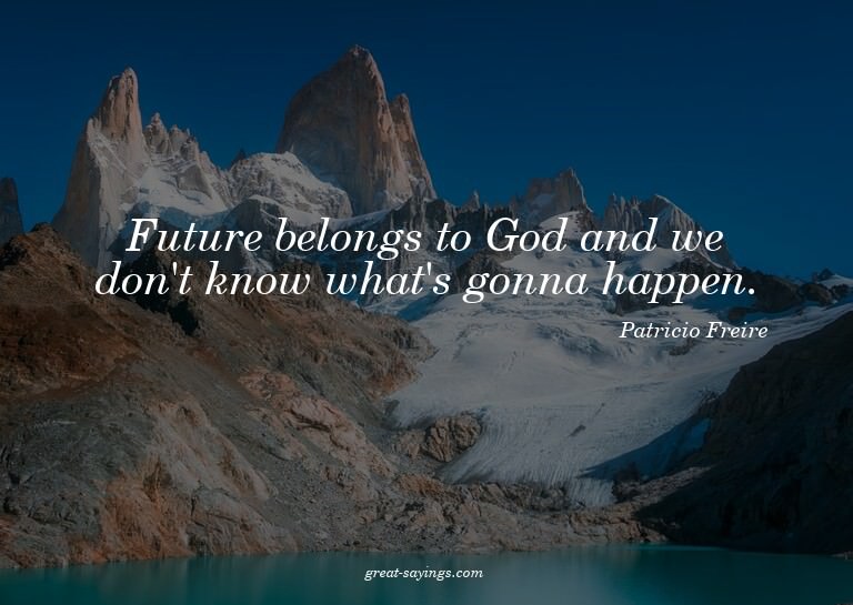 Future belongs to God and we don't know what's gonna ha