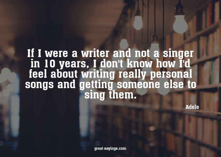 If I were a writer and not a singer in 10 years, I don'