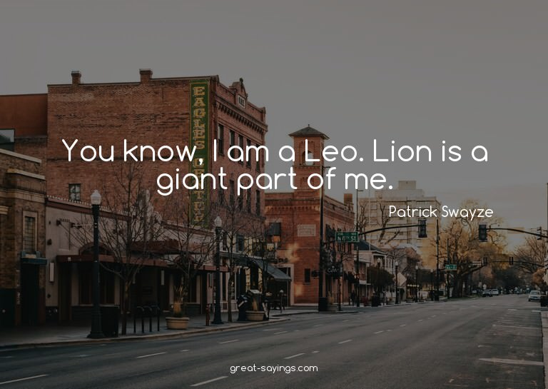 You know, I am a Leo. Lion is a giant part of me.

