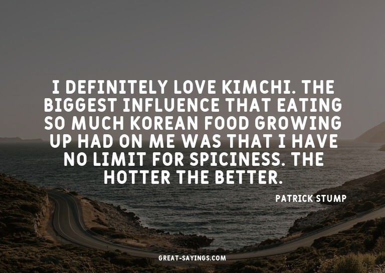 I definitely love kimchi. The biggest influence that ea
