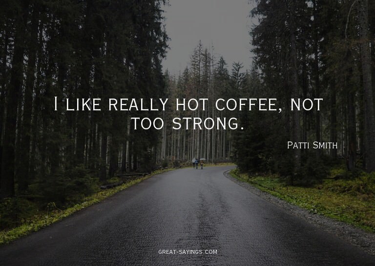 I like really hot coffee, not too strong.

