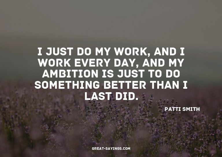 I just do my work, and I work every day, and my ambitio