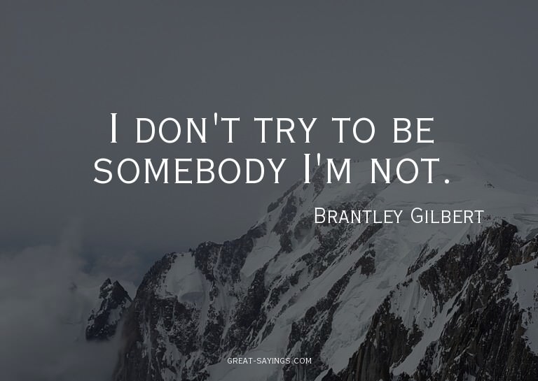 I don't try to be somebody I'm not.


