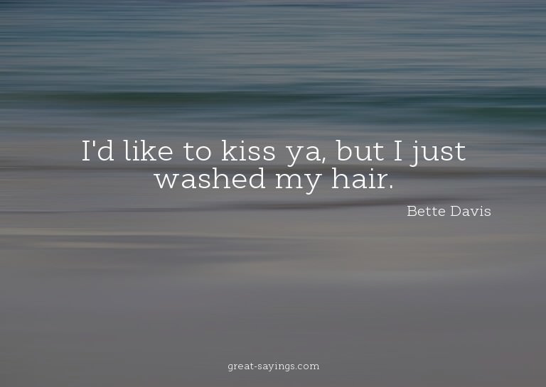 I'd like to kiss ya, but I just washed my hair.

