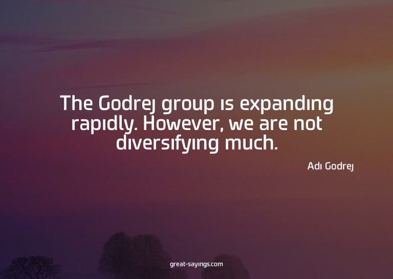 The Godrej group is expanding rapidly. However, we are