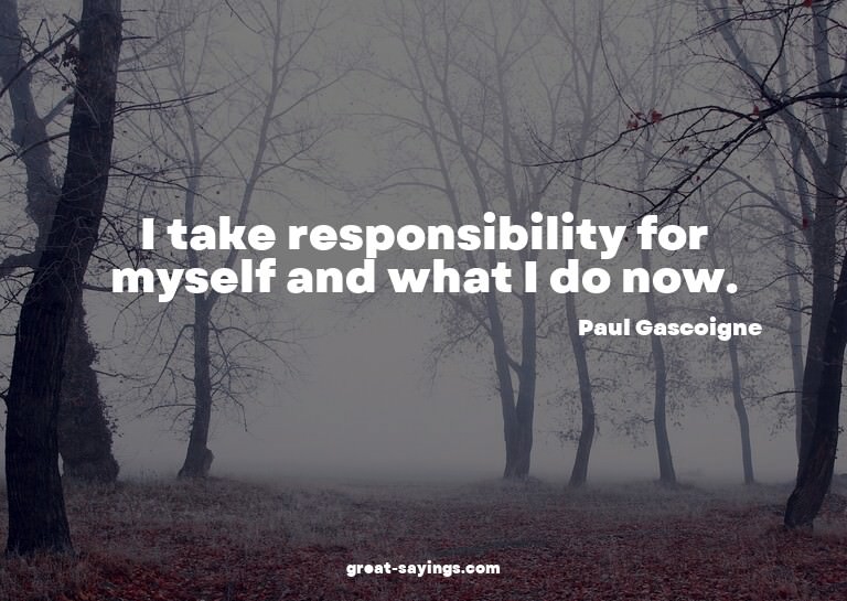 I take responsibility for myself and what I do now.

