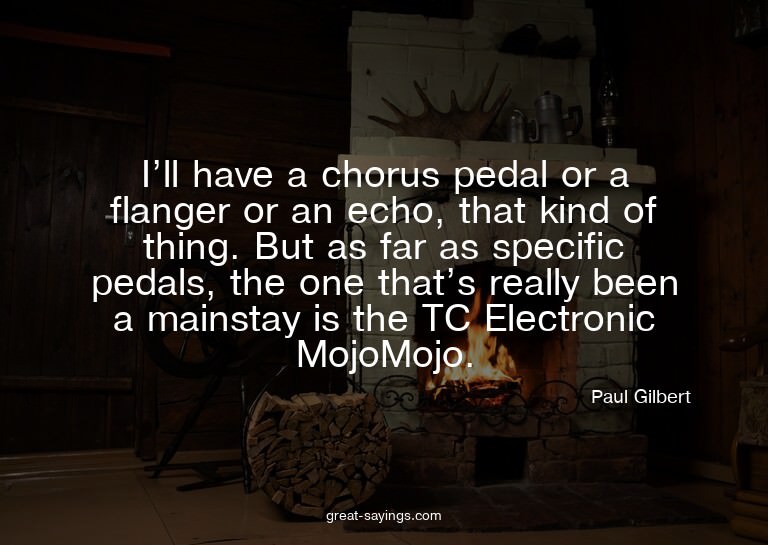 I'll have a chorus pedal or a flanger or an echo, that