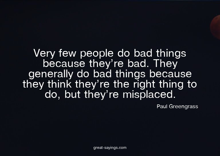 Very few people do bad things because they're bad. They