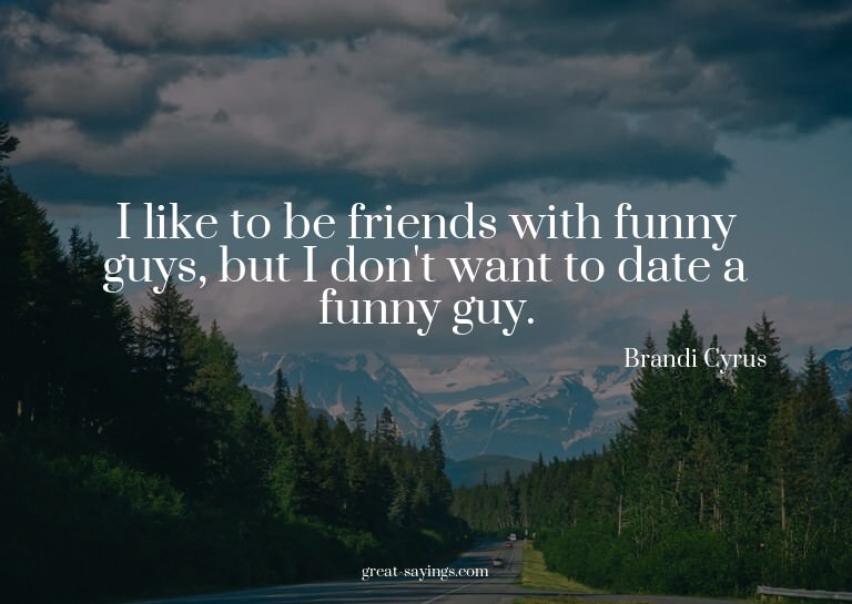 I like to be friends with funny guys, but I don't want