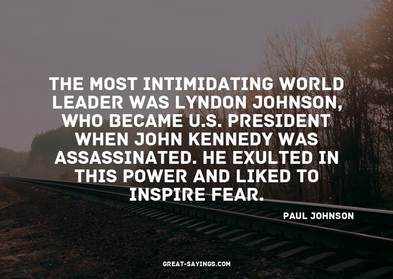 The most intimidating world leader was Lyndon Johnson,