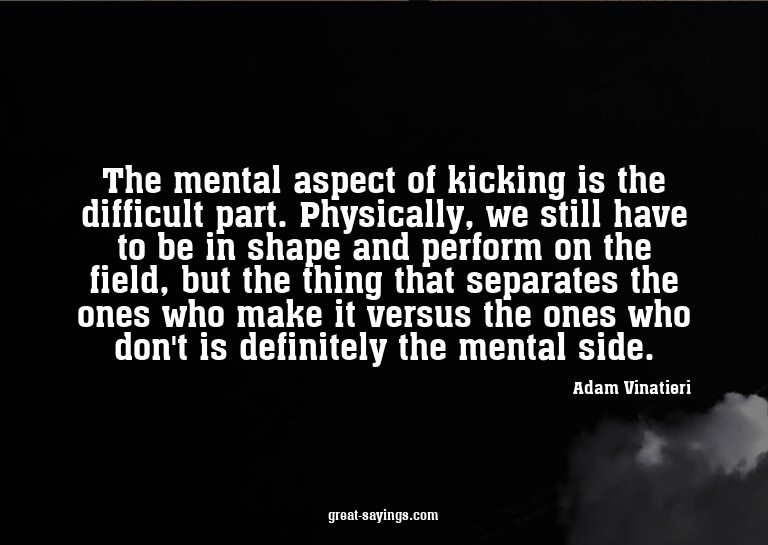The mental aspect of kicking is the difficult part. Phy