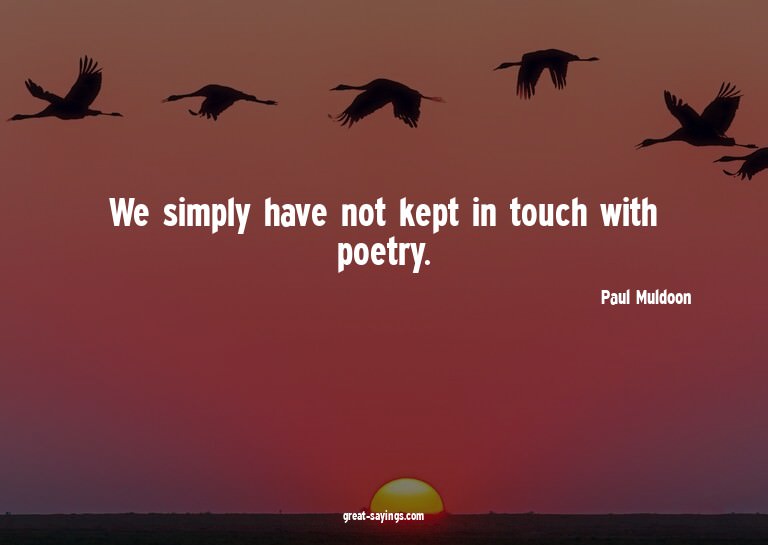 We simply have not kept in touch with poetry.

