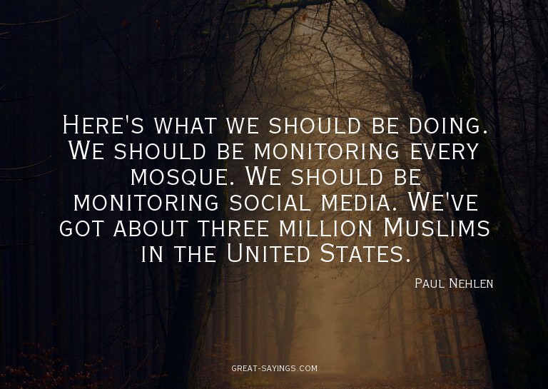 Here's what we should be doing. We should be monitoring