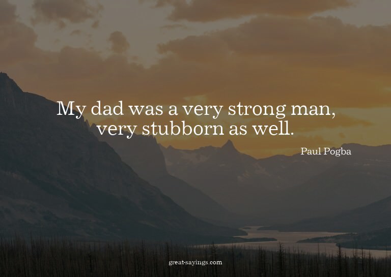 My dad was a very strong man, very stubborn as well.

