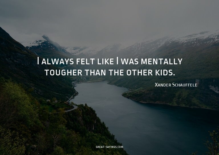 I always felt like I was mentally tougher than the othe